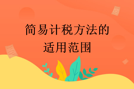 簡(jiǎn)易計(jì)稅方法的適用范圍