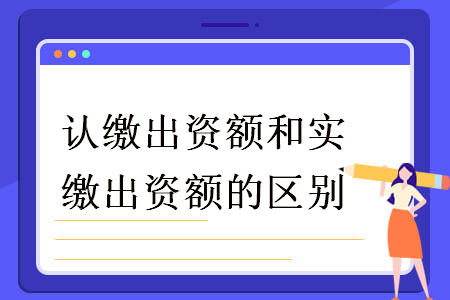 認(rèn)繳出資額和實(shí)繳出資額的區(qū)別