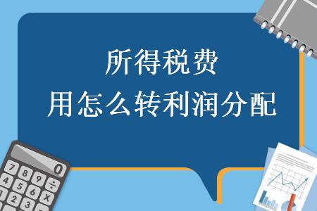 所得稅費用怎么轉(zhuǎn)利潤分配