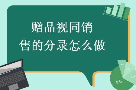 贈(zèng)品視同銷售的分錄怎么做