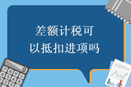 差額計(jì)稅可以抵扣進(jìn)項(xiàng)嗎