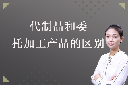 代制品和委托加工產(chǎn)品的區(qū)別