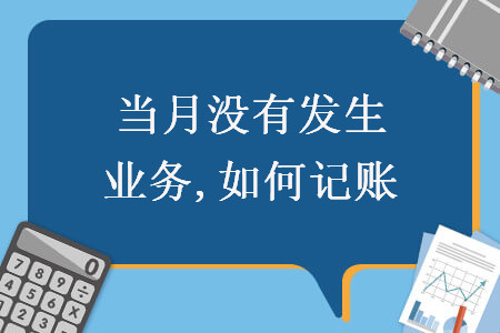 當(dāng)月沒(méi)有發(fā)生業(yè)務(wù),如何記賬 