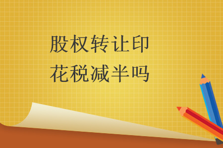 股權(quán)轉(zhuǎn)讓印花稅減半嗎