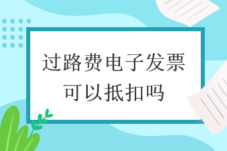 過(guò)路費(fèi)電子發(fā)票可以抵扣嗎