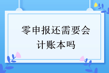 零申報(bào)還需要會計(jì)賬本嗎