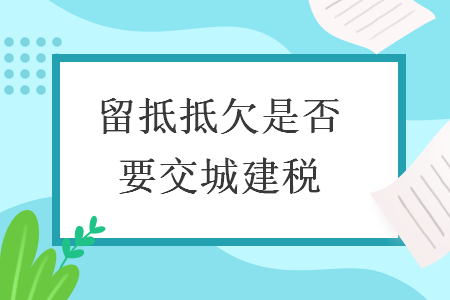 留抵抵欠是否要交城建稅