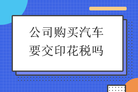 公司購(gòu)買汽車要交印花稅嗎
