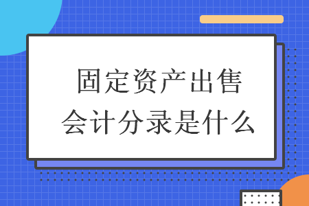  固定資產(chǎn)出售會計(jì)分錄是什么
