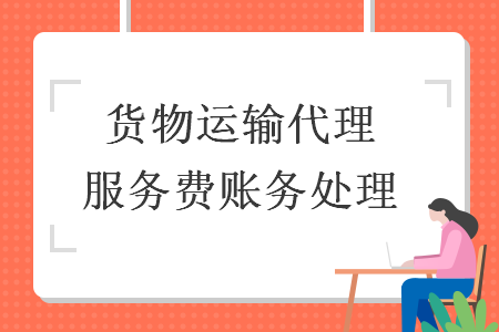  貨物運(yùn)輸代理服務(wù)費(fèi)賬務(wù)處理