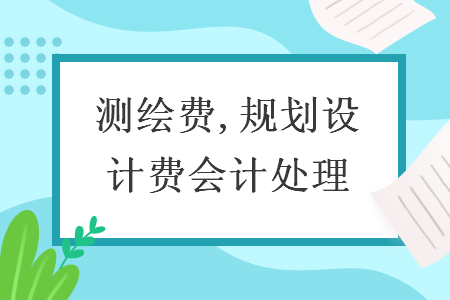 測(cè)繪費(fèi),規(guī)劃設(shè)計(jì)費(fèi)會(huì)計(jì)處理