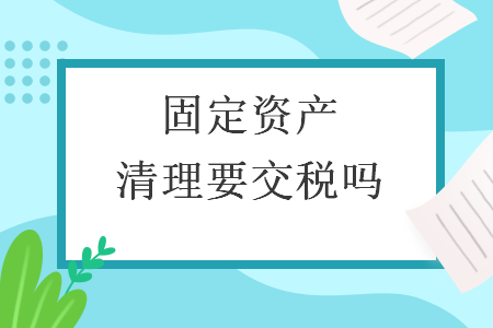 固定資產(chǎn)清理要交稅嗎