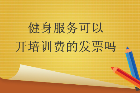 健身服務(wù)可以開(kāi)培訓(xùn)費(fèi)的發(fā)票嗎