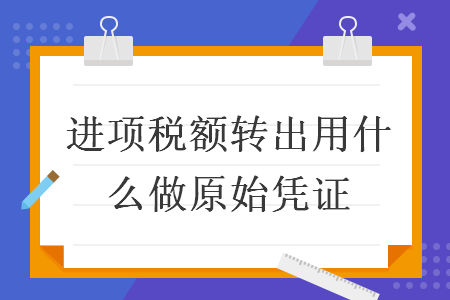進(jìn)項(xiàng)稅額轉(zhuǎn)出用什么做原始憑證