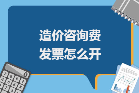 造價咨詢費發(fā)票怎么開