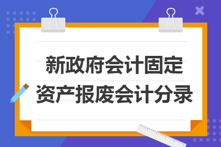 新政府會計固定資產(chǎn)報廢會計分錄