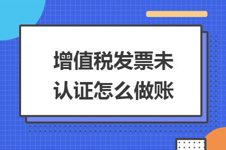 增值稅發(fā)票未認證怎么做賬