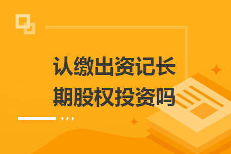 認繳出資記長期股權投資嗎
