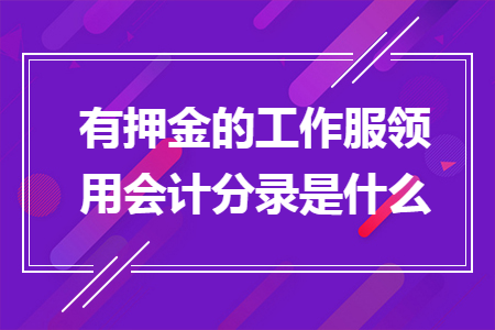 有押金的工作服領(lǐng)用會計分錄是什么