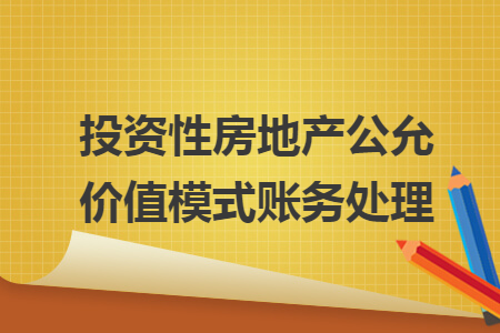 投資性房地產(chǎn)公允價(jià)值模式賬務(wù)處理