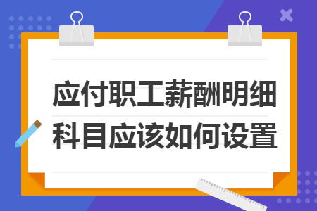應(yīng)付職工薪酬明細(xì)科目應(yīng)該如何設(shè)置