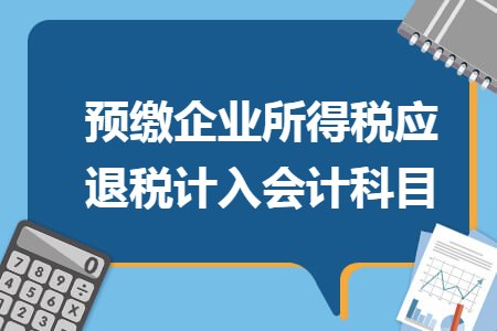 預(yù)繳企業(yè)所得稅應(yīng)退稅計(jì)入會(huì)計(jì)科目