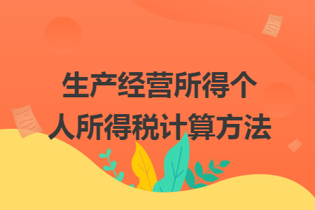 生產(chǎn)經(jīng)營所得個人所得稅計算方法