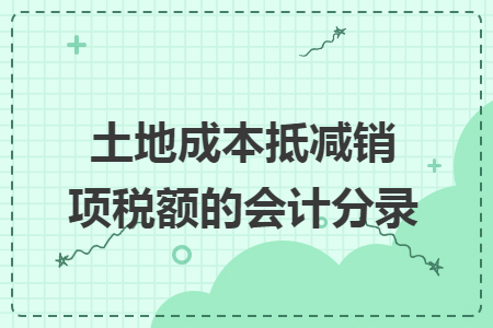 土地成本抵減銷項(xiàng)稅額的會(huì)計(jì)分錄