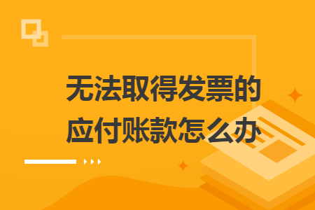 無法取得發(fā)票的應(yīng)付賬款怎么辦