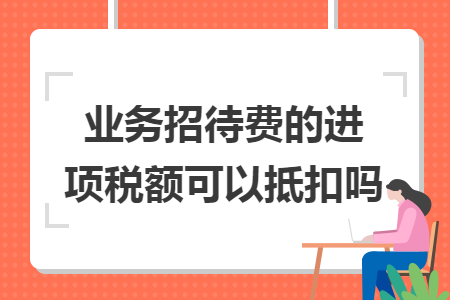 業(yè)務(wù)招待費(fèi)的進(jìn)項稅額可以抵扣嗎