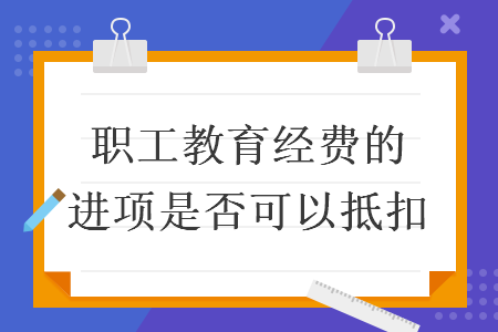職工教育經費的進項是否可以抵扣