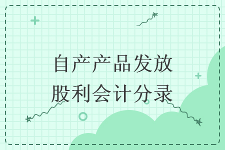 自產(chǎn)產(chǎn)品發(fā)放股利會計分錄