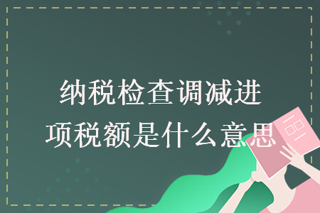 納稅檢查調(diào)減進(jìn)項稅額是什么意思