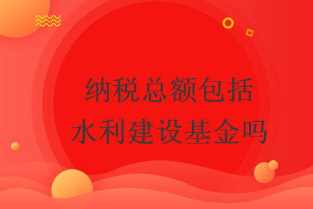 納稅總額包括水利建設(shè)基金嗎