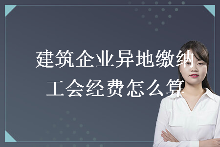 建筑企業(yè)異地繳納工會經(jīng)費怎么算