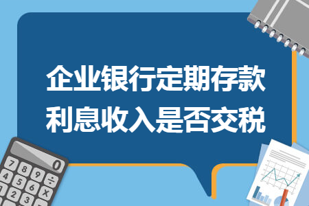 企業(yè)銀行定期存款利息收入是否交稅