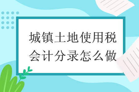 城鎮(zhèn)土地使用稅會(huì)計(jì)分錄怎么做