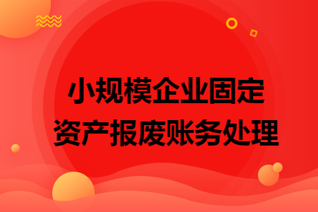 小規(guī)模企業(yè)固定資產(chǎn)報(bào)廢賬務(wù)處理