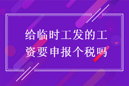 給臨時工發(fā)的工資要申報個稅嗎