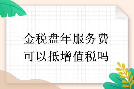金稅盤年服務(wù)費(fèi)可以抵增值稅嗎