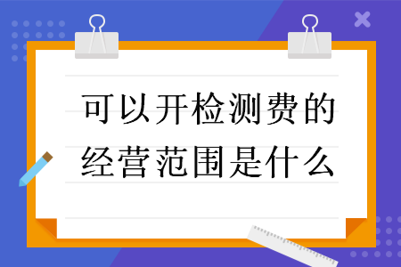 可以開檢測費的經(jīng)營范圍是什么