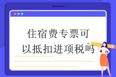 住宿費(fèi)專(zhuān)票可以抵扣進(jìn)項(xiàng)稅嗎