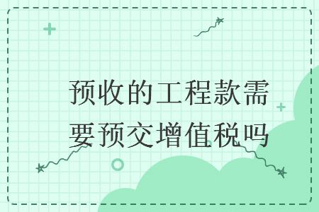 預(yù)收的工程款需要預(yù)交增值稅嗎
