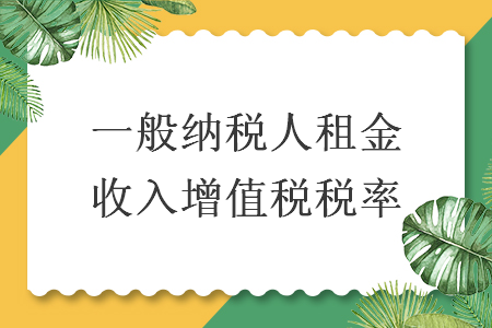 一般納稅人租金收入增值稅稅率