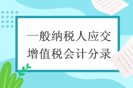 一般納稅人應(yīng)交增值稅會(huì)計(jì)分錄