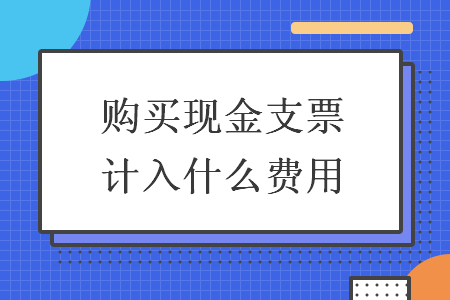購買現(xiàn)金支票計(jì)入什么費(fèi)用