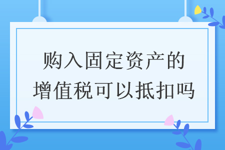 購入固定資產(chǎn)的增值稅可以抵扣嗎
