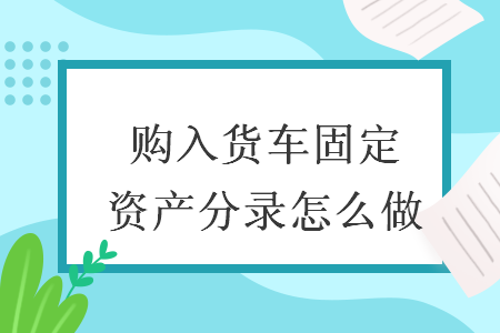 購入貨車固定資產(chǎn)分錄怎么做