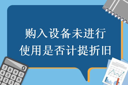 購入設(shè)備未進(jìn)行使用是否計(jì)提折舊