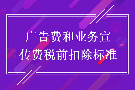 廣告費(fèi)和業(yè)務(wù)宣傳費(fèi)稅前扣除標(biāo)準(zhǔn)